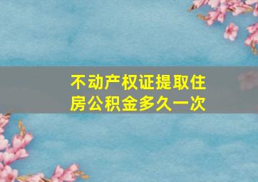 不动产权证提取住房公积金多久一次