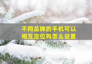 不同品牌的手机可以相互定位吗怎么设置