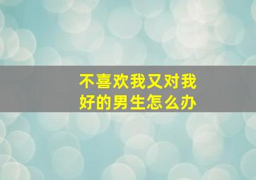 不喜欢我又对我好的男生怎么办