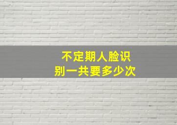 不定期人脸识别一共要多少次