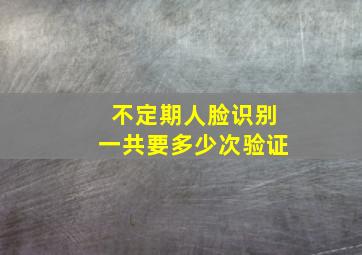 不定期人脸识别一共要多少次验证