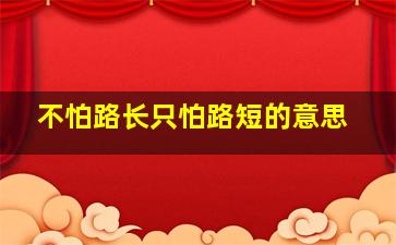 不怕路长只怕路短的意思