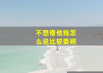 不想借他钱怎么说比较委婉