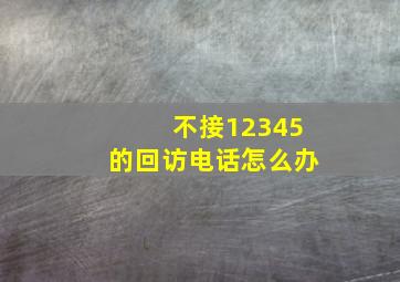 不接12345的回访电话怎么办