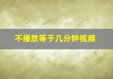 不播放等于几分钟视频