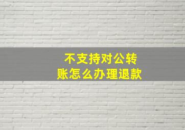 不支持对公转账怎么办理退款