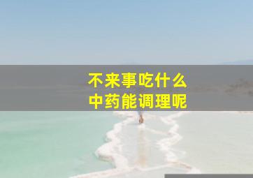 不来事吃什么中药能调理呢