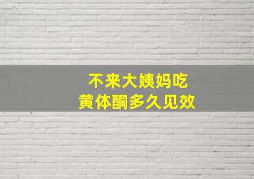 不来大姨妈吃黄体酮多久见效