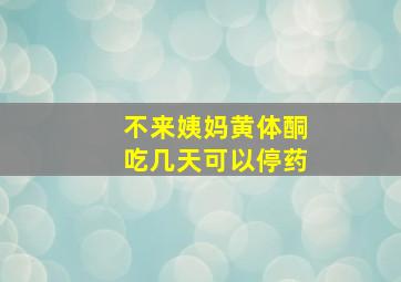 不来姨妈黄体酮吃几天可以停药