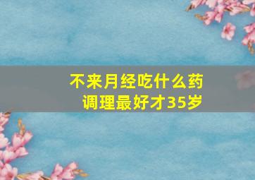 不来月经吃什么药调理最好才35岁