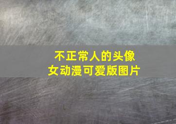 不正常人的头像女动漫可爱版图片