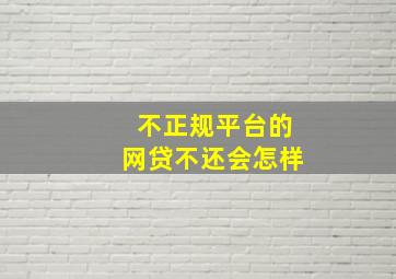 不正规平台的网贷不还会怎样