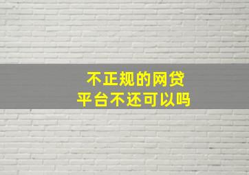 不正规的网贷平台不还可以吗