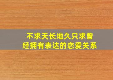 不求天长地久只求曾经拥有表达的恋爱关系