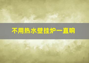 不用热水壁挂炉一直响