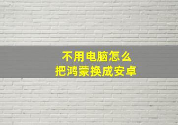 不用电脑怎么把鸿蒙换成安卓