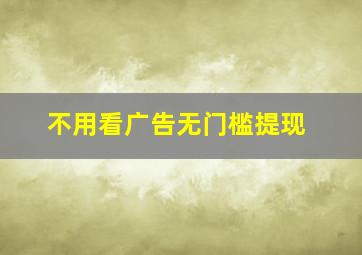 不用看广告无门槛提现