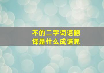 不的二字词语翻译是什么成语呢