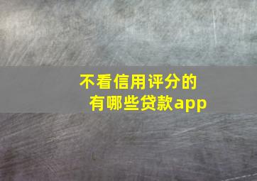 不看信用评分的有哪些贷款app