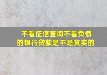 不看征信查询不看负债的银行贷款是不是真实的