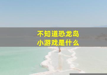 不知道恐龙岛小游戏是什么