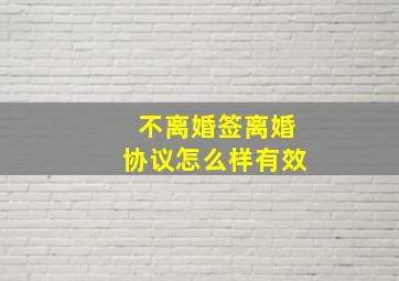 不离婚签离婚协议怎么样有效