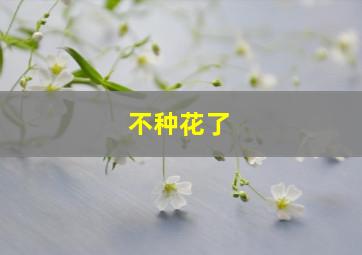 不种花了