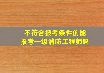 不符合报考条件的能报考一级消防工程师吗