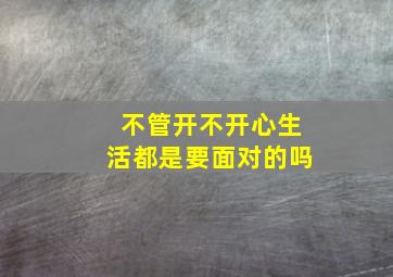 不管开不开心生活都是要面对的吗