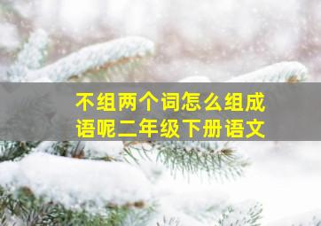 不组两个词怎么组成语呢二年级下册语文