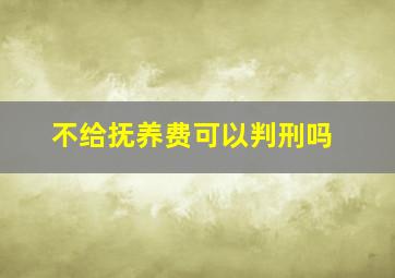 不给抚养费可以判刑吗