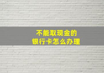 不能取现金的银行卡怎么办理