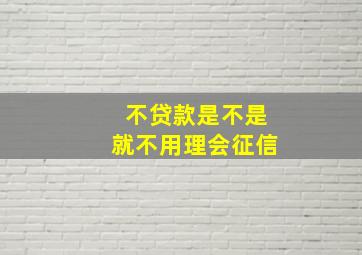 不贷款是不是就不用理会征信