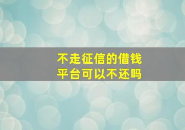 不走征信的借钱平台可以不还吗