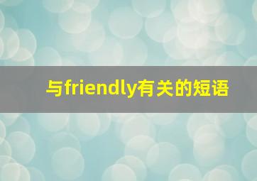 与friendly有关的短语