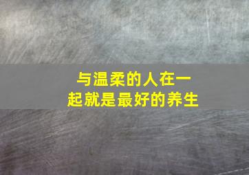 与温柔的人在一起就是最好的养生