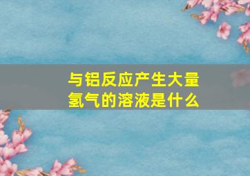 与铝反应产生大量氢气的溶液是什么