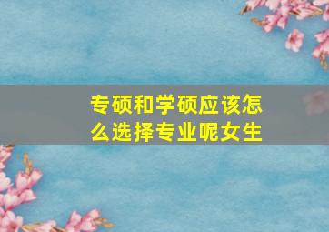 专硕和学硕应该怎么选择专业呢女生