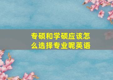 专硕和学硕应该怎么选择专业呢英语