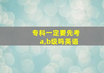 专科一定要先考a,b级吗英语