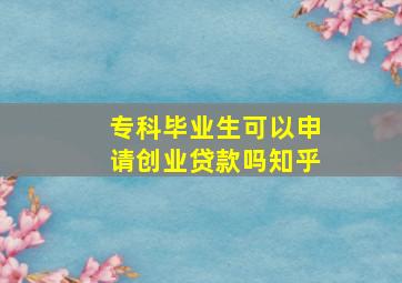 专科毕业生可以申请创业贷款吗知乎