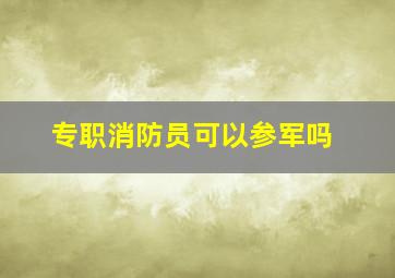 专职消防员可以参军吗