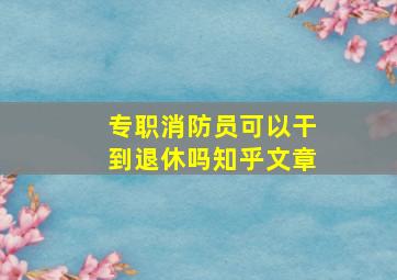 专职消防员可以干到退休吗知乎文章