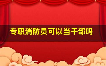 专职消防员可以当干部吗