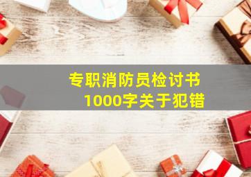 专职消防员检讨书1000字关于犯错