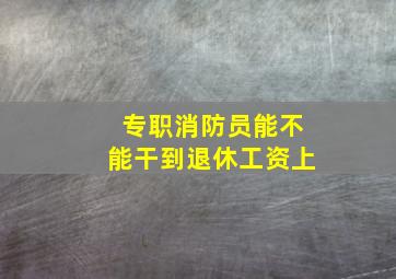 专职消防员能不能干到退休工资上