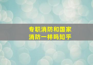 专职消防和国家消防一样吗知乎