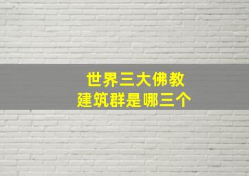 世界三大佛教建筑群是哪三个