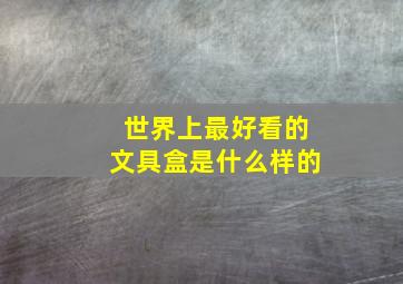 世界上最好看的文具盒是什么样的