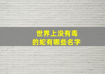 世界上没有毒的蛇有哪些名字